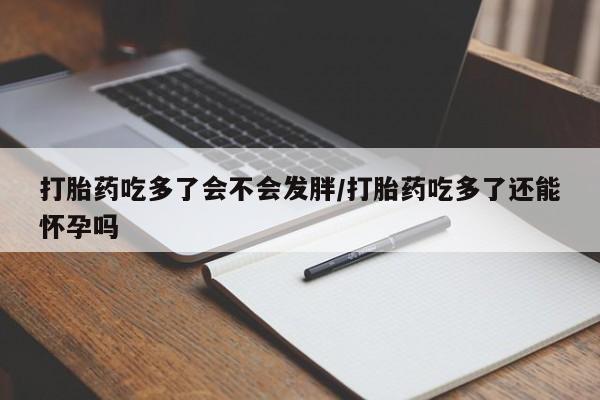 打胎药购买打胎药吃多了会不会发胖/打胎药吃多了还能怀孕吗