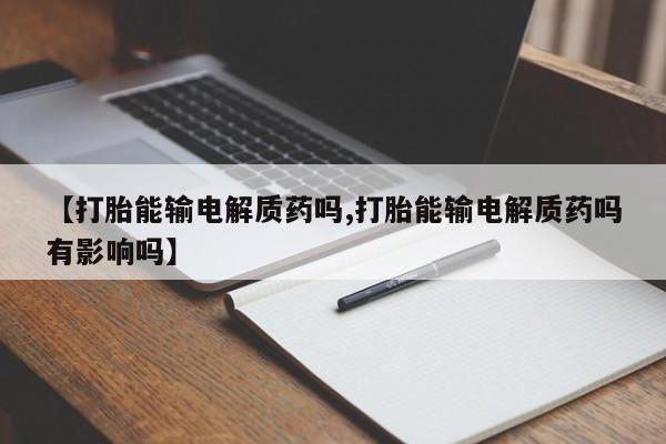 打胎药购买【打胎能输电解质药吗,打胎能输电解质药吗有影响吗】