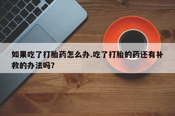 打胎药购买如果吃了打胎药怎么办.吃了打胎的药还有补救的办法吗？