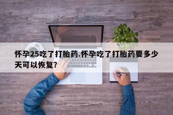 打胎药购买怀孕25吃了打胎药.怀孕吃了打胎药要多少天可以恢复？