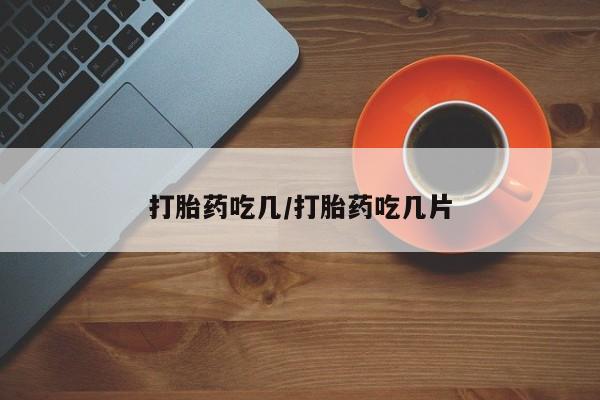 打胎药购买打胎药吃几/打胎药吃几片