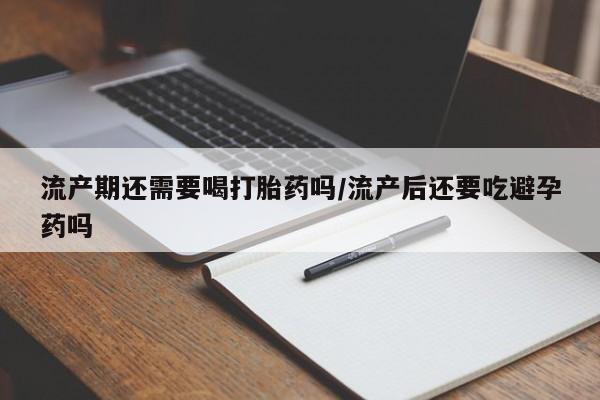 打胎药购买流产期还需要喝打胎药吗/流产后还要吃避孕药吗