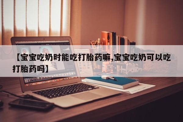 打胎药购买【宝宝吃奶时能吃打胎药嘛,宝宝吃奶可以吃打胎药吗】