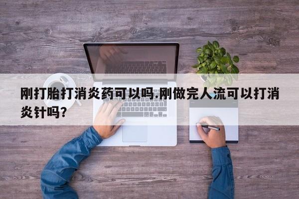 打胎药购买刚打胎打消炎药可以吗.刚做完人流可以打消炎针吗？