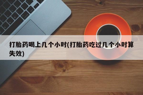 打胎药购买打胎药喝上几个小时(打胎药吃过几个小时算失效)