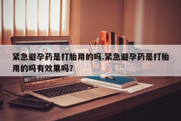 打胎药购买紧急避孕药是打胎用的吗.紧急避孕药是打胎用的吗有效果吗？